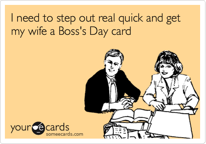 I need to step out real quick and get my wife a Boss's Day card
