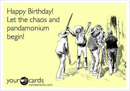 Happy Birthday!
Let the chaos and
pandamonium
begin!