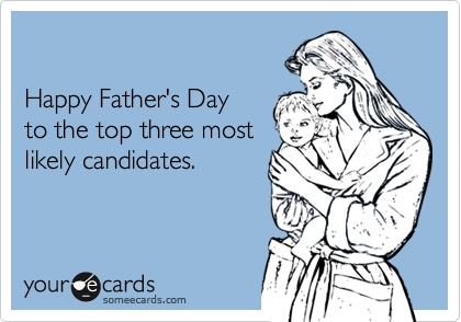 

Happy Father's Day
to the top three most 
likely candidates.