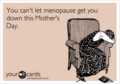 You can't let menopause get you down this Mother's
Day.