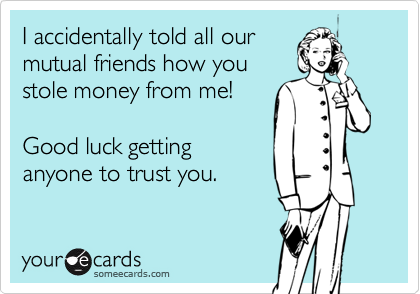 I accidentally told all our
mutual friends how you
stole money from me!

Good luck getting
anyone to trust you.