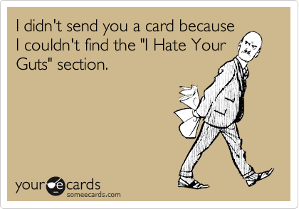 I didn't send you a card because
I couldn't find the "I Hate Your
Guts" section.