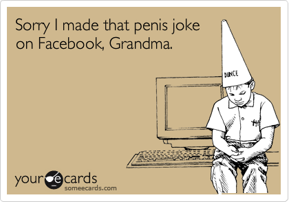 Sorry I made that penis joke
on Facebook, Grandma.