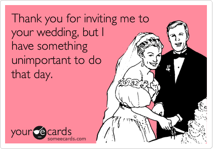 Thank you for inviting me to
your wedding, but I
have something
unimportant to do
that day.