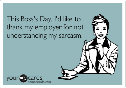 
This Boss's Day, I'd like to
thank my employer for not
understanding my sarcasm.