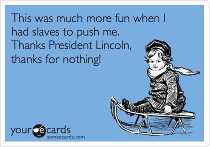 This was much more fun when I had slaves to push me.
Thanks President Lincoln,
thanks for nothing!