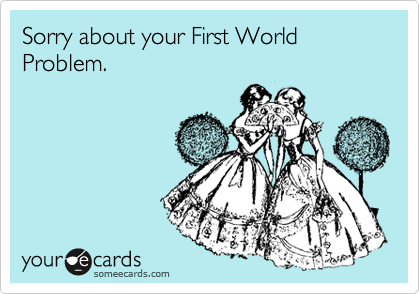 Sorry about your First World Problem.