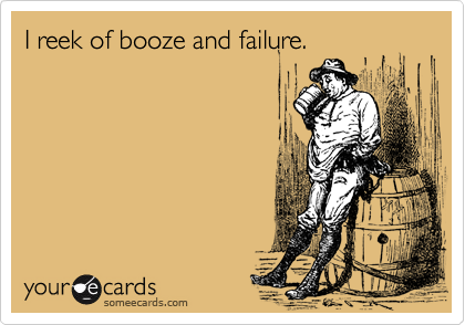I reek of booze and failure.