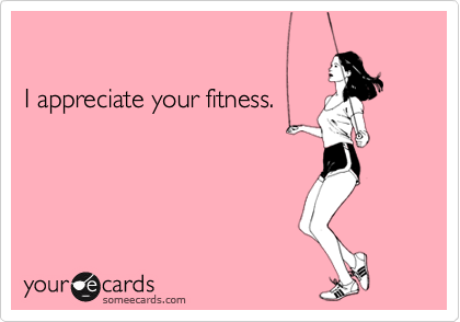 

I appreciate your fitness.