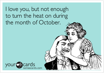I love you, but not enough
to turn the heat on during
the month of October.