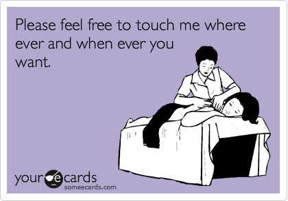 Please feel free to touch me where ever and when ever you
want.