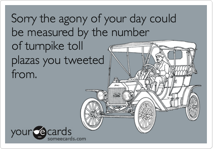 Sorry the agony of your day could be measured by the number
of turnpike toll
plazas you tweeted
from.