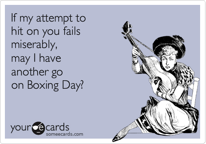 If my attempt to 
hit on you fails
miserably,
may I have 
another go
on Boxing Day?