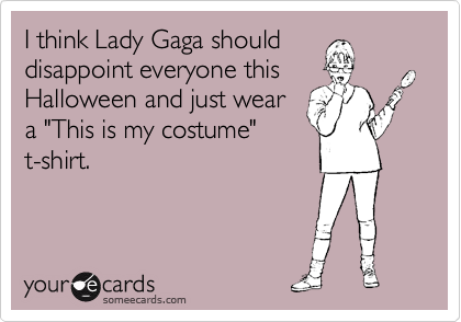 I think Lady Gaga should 
disappoint everyone this
Halloween and just wear
a "This is my costume"
t-shirt.