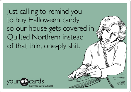 Just calling to remind you
to buy Halloween candy
so our house gets covered in Quilted Northern instead 
of that thin, one-ply shit.
 