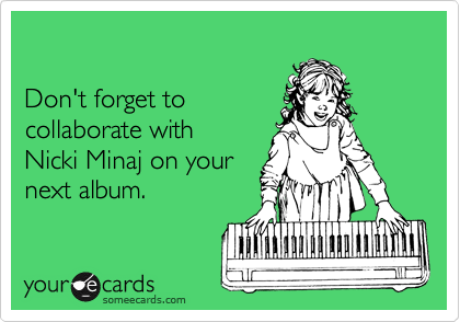 

Don't forget to
collaborate with
Nicki Minaj on your
next album.