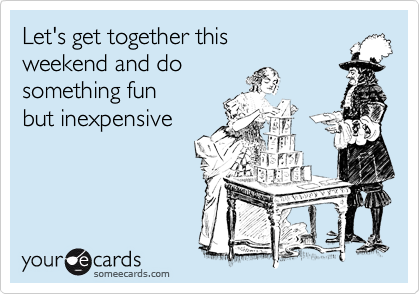 Let's get together this
weekend and do 
something fun 
but inexpensive