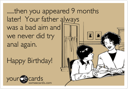 ......then you appeared 9 months later!  Your father always 
was a bad aim and
we never did try
anal again. 

Happy Birthday! 
