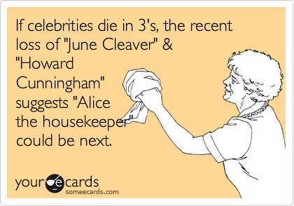 If celebrities die in 3's, the recent loss of "June Cleaver" &
"Howard
Cunningham"
suggests "Alice
the housekeeper"
could be next. 