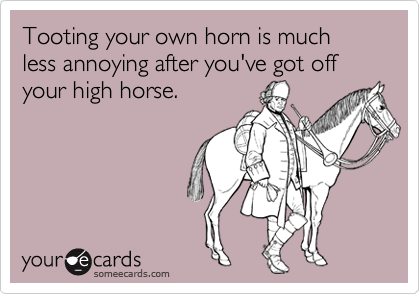 Tooting your own horn is much less annoying after you've got off your high horse.