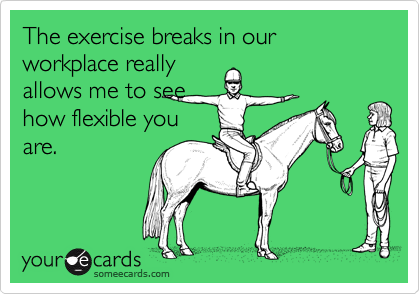 The exercise breaks in our workplace really
allows me to see
how flexible you
are.