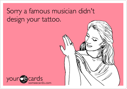 Sorry a famous musician didn't design your tattoo.
