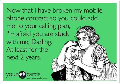 Now that I have broken my mobile phone contract so you could add me to your calling plan,
I'm afraid you are stuck
with me, Darling.
At least for the
next 2 years.
