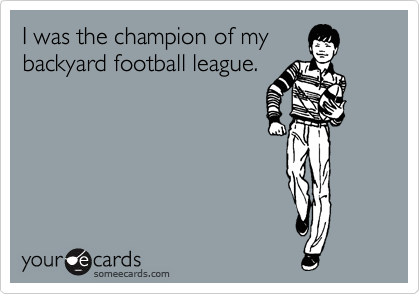 I was the champion of my
backyard football league.