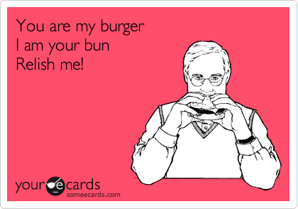 You are my burger 
I am your bun
Relish me!