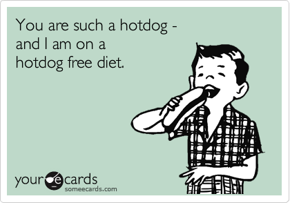 You are such a hotdog -
and I am on a 
hotdog free diet.