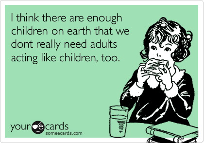 I think there are enough
children on earth that we
dont really need adults
acting like children, too.