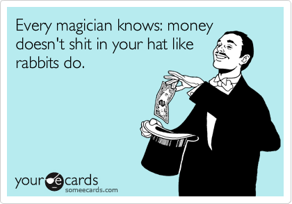 Every magician knows: money
doesn't shit in your hat like
rabbits do.