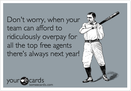 
Don't worry, when your
team can afford to
ridiculously overpay for
all the top free agents
there's always next year!