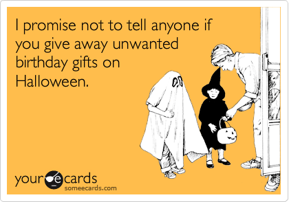 I promise not to tell anyone if 
you give away unwanted
birthday gifts on
Halloween.