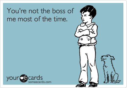 You're not the boss of
me most of the time.