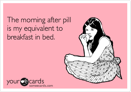 
The morning after pill
is my equivalent to
breakfast in bed.