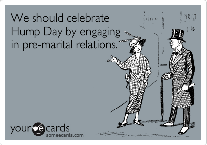 We should celebrate  
Hump Day by engaging
in pre-marital relations.