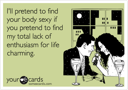 I'll pretend to find
your body sexy if
you pretend to find
my total lack of
enthusiasm for life
charming.  