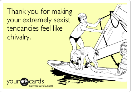 Thank you for making
your extremely sexist
tendancies feel like
chivalry. 