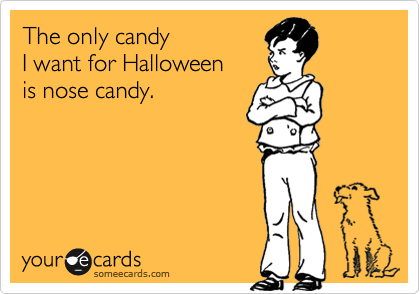 The only candy 
I want for Halloween
is nose candy.