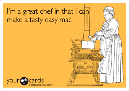 I'm a great chef in that I can
make a tasty easy mac