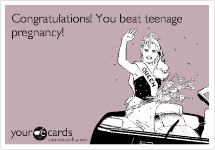 Congratulations! You beat teenage pregnancy!