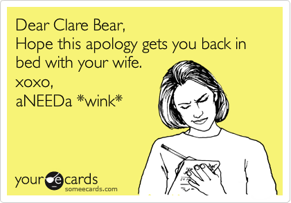Dear Clare Bear,
Hope this apology gets you back in bed with your wife.
xoxo,
aNEEDa *wink*