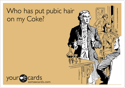 Who has put pubic hair
on my Coke?