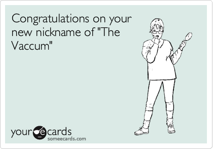 Congratulations on your
new nickname of "The
Vaccum"