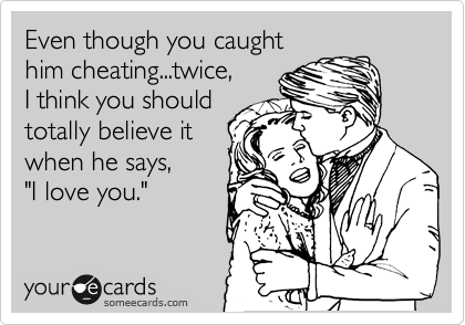 Even though you caught
him cheating...twice, 
I think you should
totally believe it
when he says, 
"I love you." 