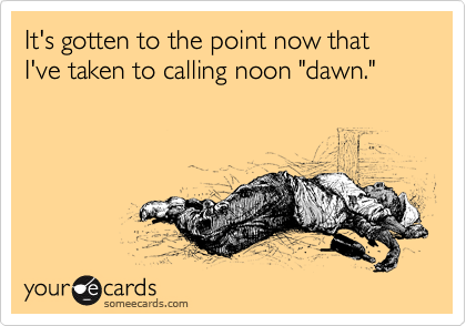 It's gotten to the point now that I've taken to calling noon "dawn."