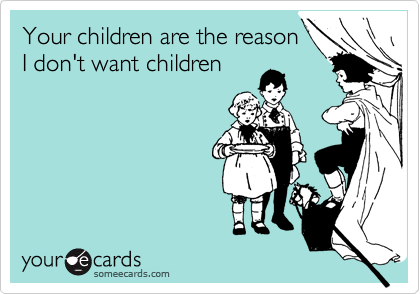 Your children are the reason 
I don't want children