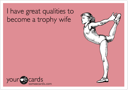 I have great qualities to
become a trophy wife