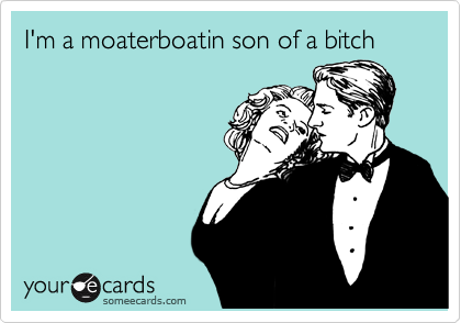 I'm a moaterboatin son of a bitch